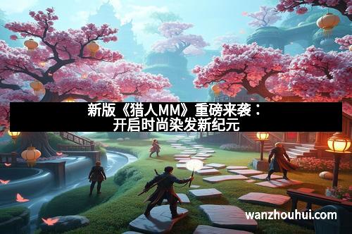 新版《猎人MM》重磅来袭：开启时尚染发新纪元