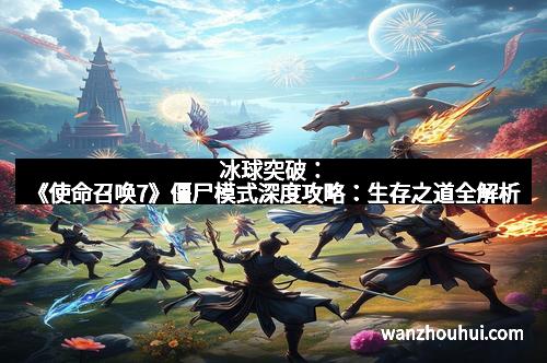 冰球突破：《使命召唤7》僵尸模式深度攻略：生存之道全解析