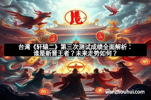 台湾《轩辕二》第三次测试成绩全面解析：谁是新晋王者？未来走势如何？